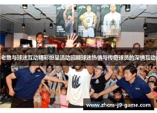 老詹与球迷互动精彩纷呈活动回顾球迷热情与传奇球员的深情互动