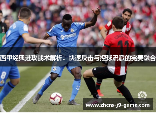 西甲经典进攻战术解析：快速反击与控球流派的完美融合