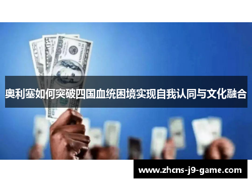 奥利塞如何突破四国血统困境实现自我认同与文化融合