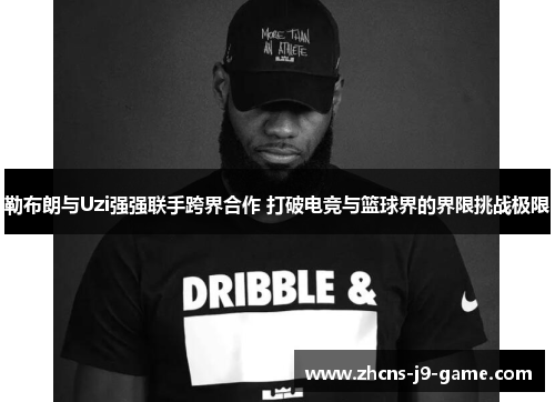 勒布朗与Uzi强强联手跨界合作 打破电竞与篮球界的界限挑战极限