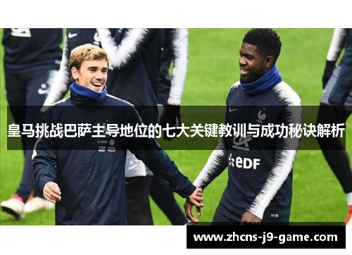 皇马挑战巴萨主导地位的七大关键教训与成功秘诀解析