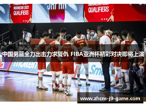 中国男篮全力出击力求复仇 FIBA亚洲杯精彩对决即将上演