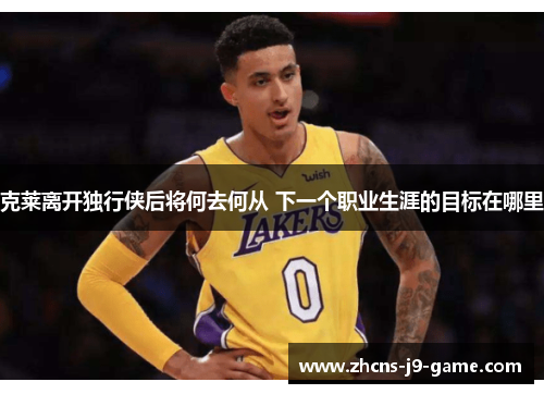 克莱离开独行侠后将何去何从 下一个职业生涯的目标在哪里