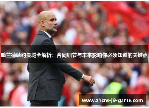 哈兰德续约曼城全解析：合同细节与未来影响你必须知道的关键点