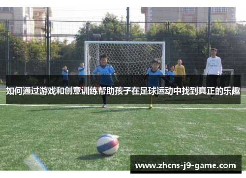 如何通过游戏和创意训练帮助孩子在足球运动中找到真正的乐趣
