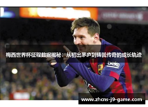 梅西世界杯征程数据揭秘：从初出茅庐到铸就传奇的成长轨迹