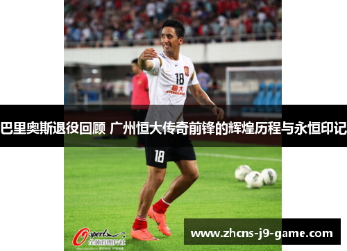 巴里奥斯退役回顾 广州恒大传奇前锋的辉煌历程与永恒印记