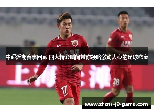 中超近期赛事回顾 四大精彩瞬间带你领略激动人心的足球盛宴