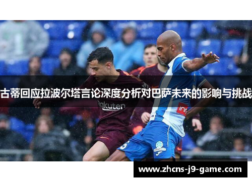 古蒂回应拉波尔塔言论深度分析对巴萨未来的影响与挑战