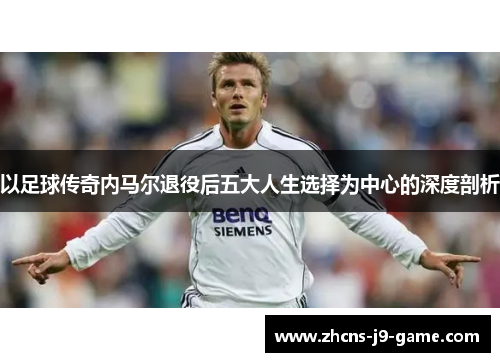 以足球传奇内马尔退役后五大人生选择为中心的深度剖析