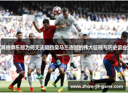 其他俱乐部为何无法阻挡皇马三连冠的伟大征程与历史霸业