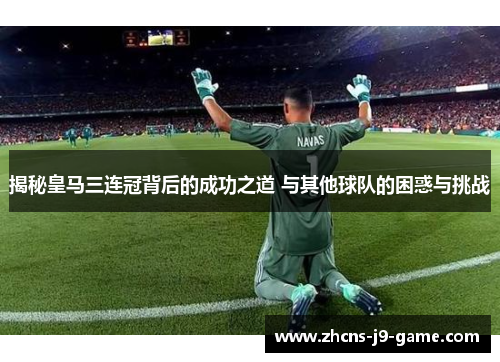 揭秘皇马三连冠背后的成功之道 与其他球队的困惑与挑战