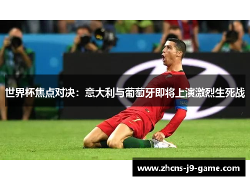 世界杯焦点对决：意大利与葡萄牙即将上演激烈生死战