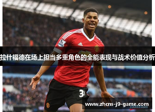 拉什福德在场上担当多重角色的全能表现与战术价值分析