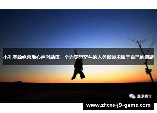 小孔塞桑绝杀后心声激励每一个为梦想奋斗的人勇敢追求属于自己的荣耀