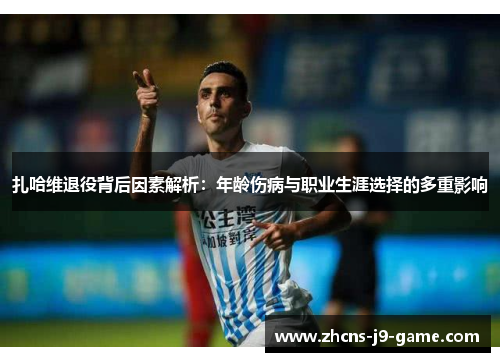 扎哈维退役背后因素解析：年龄伤病与职业生涯选择的多重影响