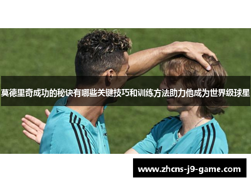莫德里奇成功的秘诀有哪些关键技巧和训练方法助力他成为世界级球星