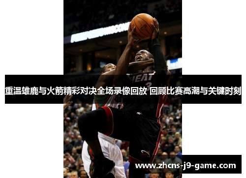 重温雄鹿与火箭精彩对决全场录像回放 回顾比赛高潮与关键时刻