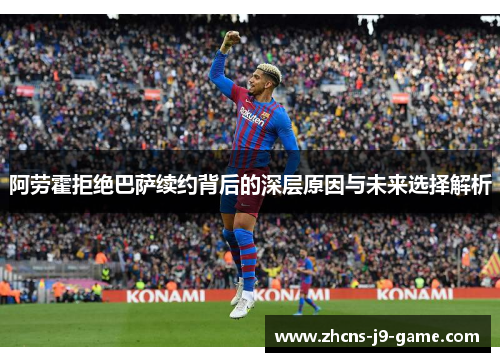 阿劳霍拒绝巴萨续约背后的深层原因与未来选择解析