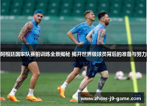 阿根廷国家队赛前训练全景揭秘 揭开世界级球员背后的准备与努力