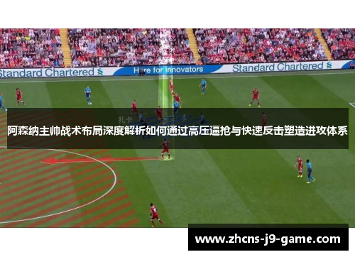 阿森纳主帅战术布局深度解析如何通过高压逼抢与快速反击塑造进攻体系