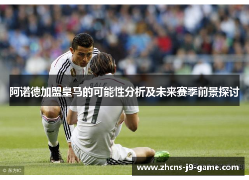 阿诺德加盟皇马的可能性分析及未来赛季前景探讨