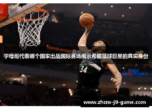 字母哥代表哪个国家出战国际赛场揭示希腊篮球巨星的真实身份