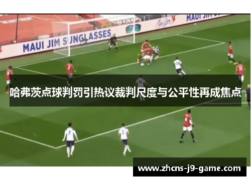 哈弗茨点球判罚引热议裁判尺度与公平性再成焦点