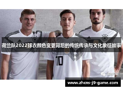 荷兰队2022球衣颜色变更背后的传统传承与文化象征故事