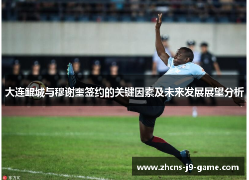 大连鲲城与穆谢奎签约的关键因素及未来发展展望分析