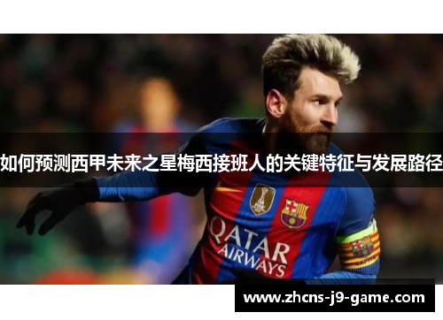 如何预测西甲未来之星梅西接班人的关键特征与发展路径