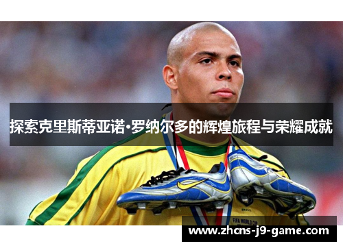 探索克里斯蒂亚诺·罗纳尔多的辉煌旅程与荣耀成就