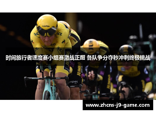 时间旅行者速度赛小组赛激战正酣 各队争分夺秒冲刺终极挑战