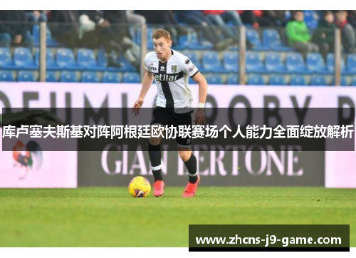 库卢塞夫斯基对阵阿根廷欧协联赛场个人能力全面绽放解析