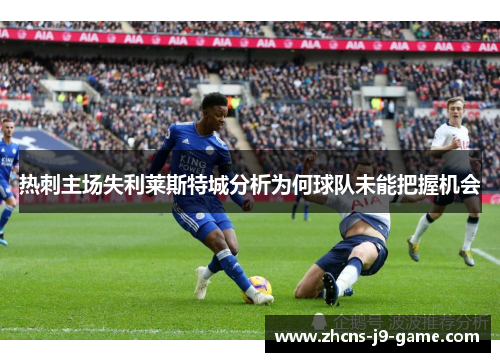 热刺主场失利莱斯特城分析为何球队未能把握机会