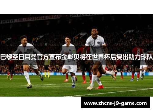 巴黎圣日耳曼官方宣布金彭贝将在世界杯后复出助力球队