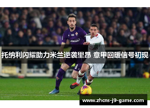 托纳利闪耀助力米兰逆袭里昂 意甲回暖信号初现