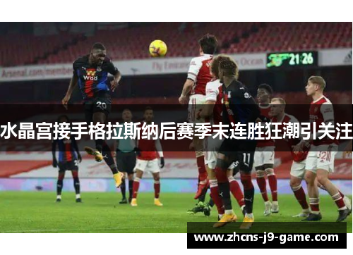 水晶宫接手格拉斯纳后赛季末连胜狂潮引关注