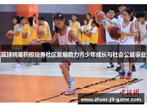 篮球明星积极投身社区发展助力青少年成长与社会公益事业