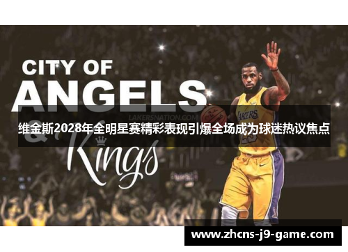 维金斯2028年全明星赛精彩表现引爆全场成为球迷热议焦点