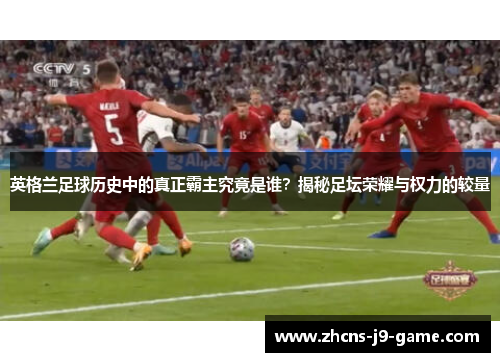 英格兰足球历史中的真正霸主究竟是谁？揭秘足坛荣耀与权力的较量