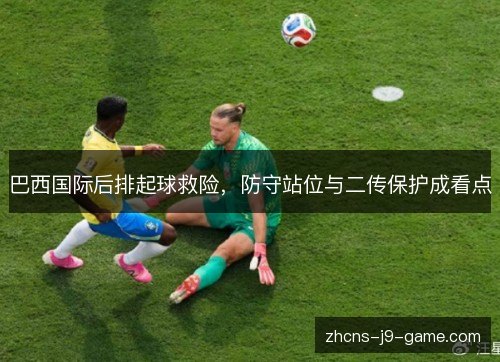 巴西国际后排起球救险，防守站位与二传保护成看点